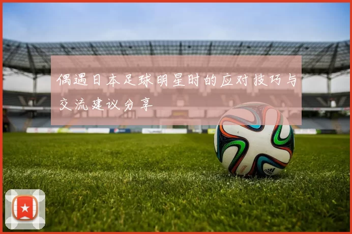 偶遇日本足球明星时的应对技巧与交流建议分享