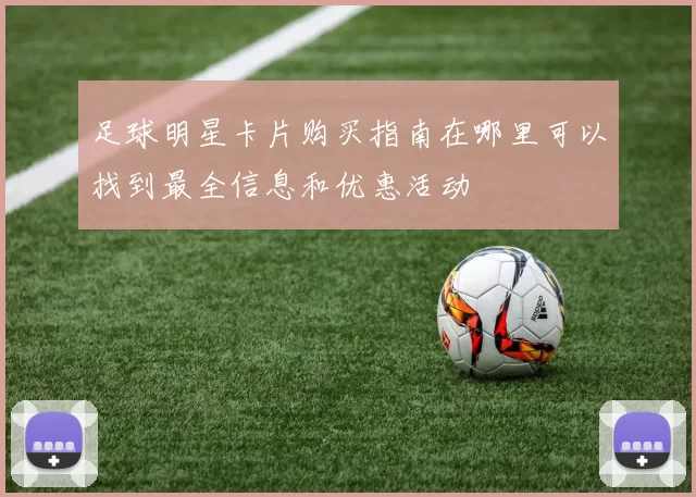 足球明星卡片购买指南在哪里可以找到最全信息和优惠活动