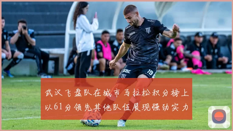 武汉飞盘队在城市马拉松积分榜上以61分领先其他队伍展现强劲实力