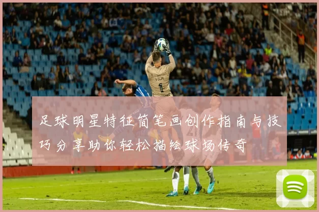 足球明星特征简笔画创作指南与技巧分享助你轻松描绘球场传奇