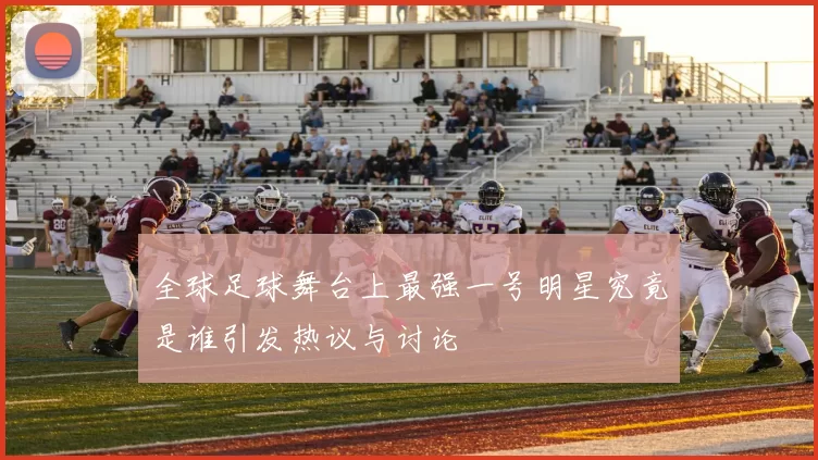 全球足球舞台上最强一号明星究竟是谁引发热议与讨论