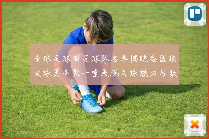 全球足球明星球队名单揭晓各国顶尖球员齐聚一堂展现足球魅力与激情