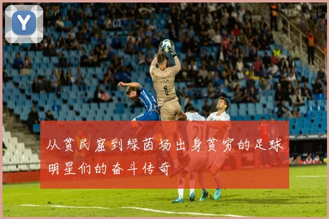从贫民窟到绿茵场出身贫穷的足球明星们的奋斗传奇