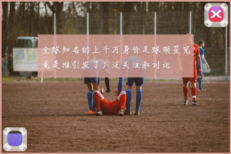 全球知名的上千万身价足球明星究竟是谁引发了广泛关注和讨论