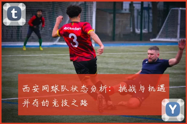 西安网球队状态分析：挑战与机遇并存的竞技之路