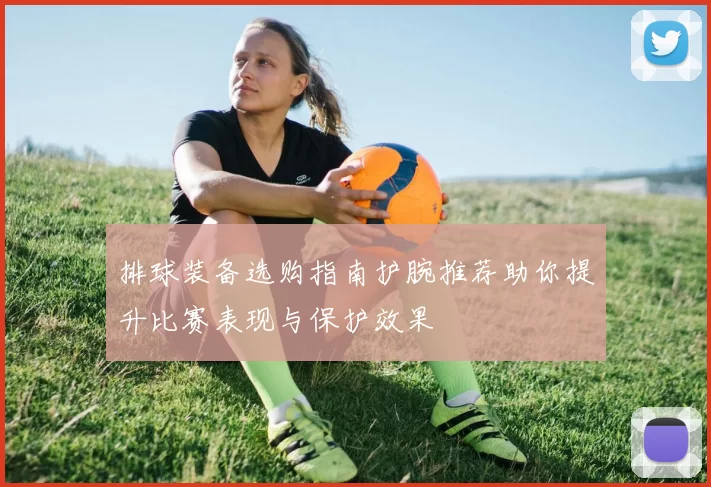 排球装备选购指南护腕推荐助你提升比赛表现与保护效果