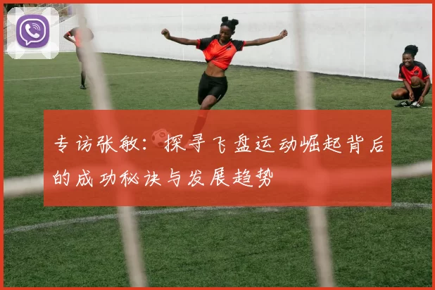 专访张敏：探寻飞盘运动崛起背后的成功秘诀与发展趋势