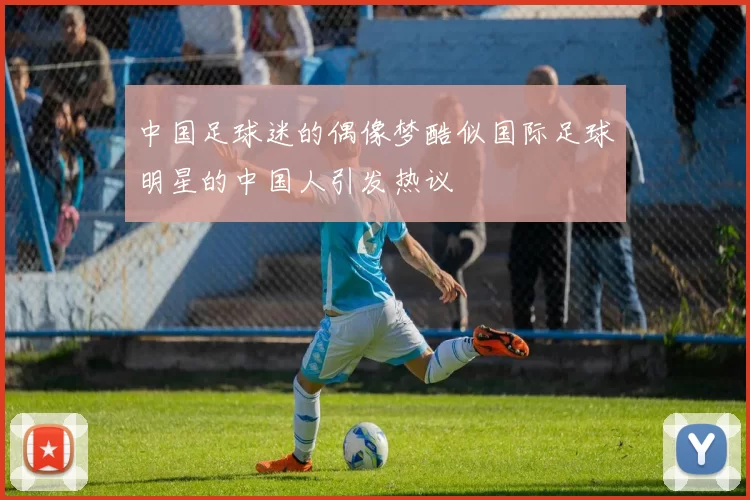 中国足球迷的偶像梦酷似国际足球明星的中国人引发热议