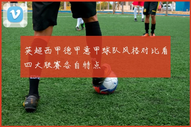 英超西甲德甲意甲球队风格对比看四大联赛各自特点