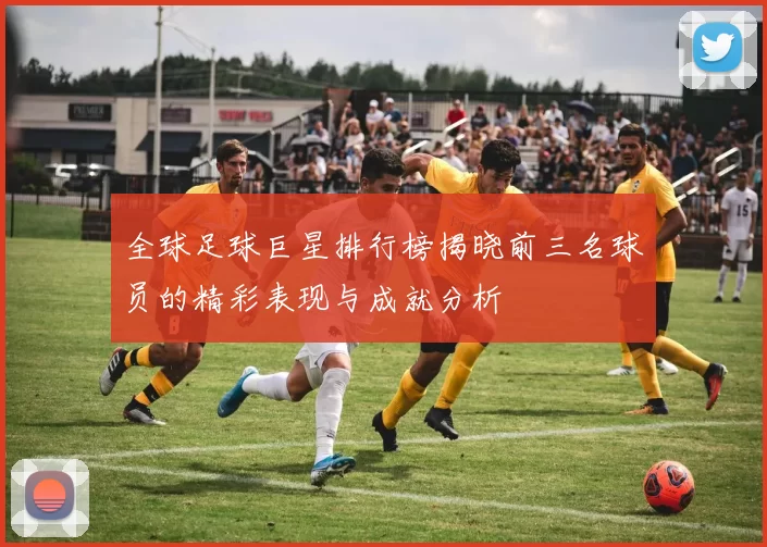 全球足球巨星排行榜揭晓前三名球员的精彩表现与成就分析
