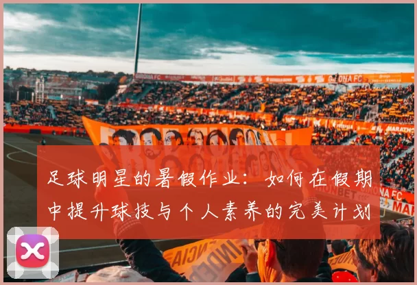 足球明星的暑假作业：如何在假期中提升球技与个人素养的完美计划