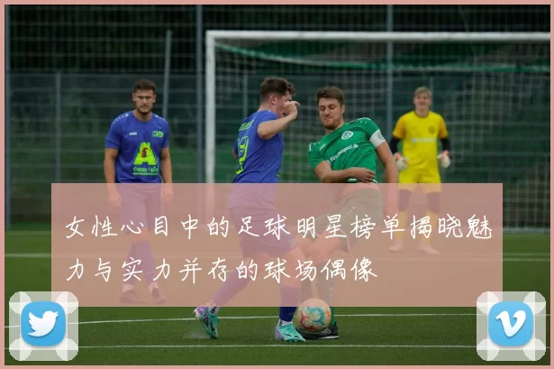 女性心目中的足球明星榜单揭晓魅力与实力并存的球场偶像