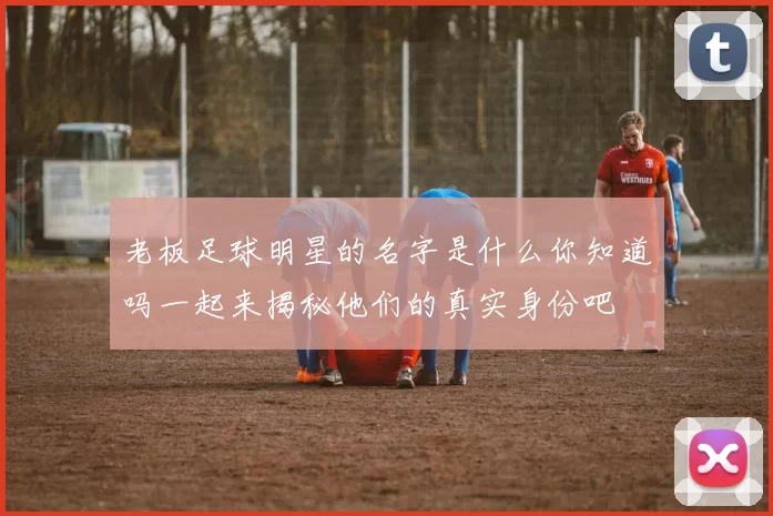 老板足球明星的名字是什么你知道吗一起来揭秘他们的真实身份吧