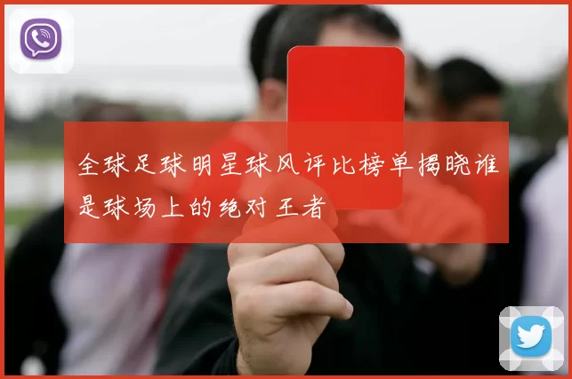 全球足球明星球风评比榜单揭晓谁是球场上的绝对王者