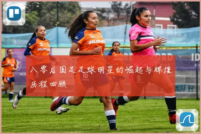 八零后国足足球明星的崛起与辉煌历程回顾