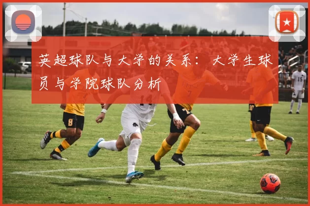 英超球队与大学的关系：大学生球员与学院球队分析