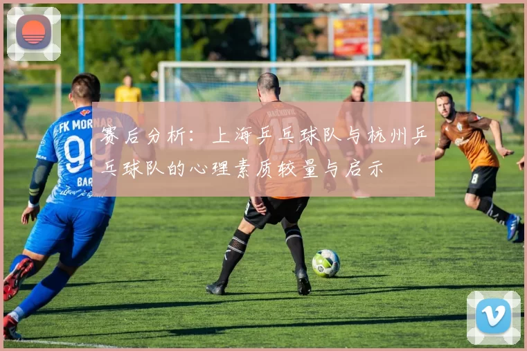 赛后分析：上海乒乓球队与杭州乒乓球队的心理素质较量与启示