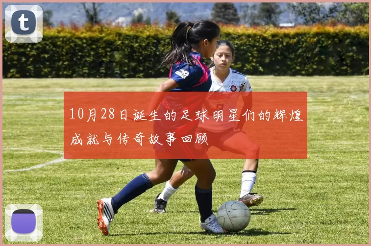10月28日诞生的足球明星们的辉煌成就与传奇故事回顾