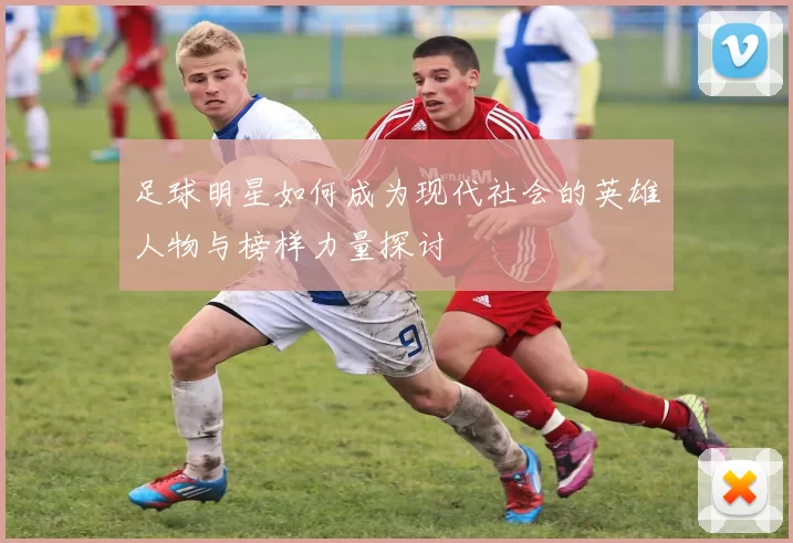 足球明星如何成为现代社会的英雄人物与榜样力量探讨