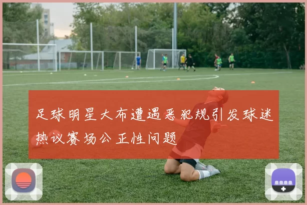 足球明星大布遭遇恶犯规引发球迷热议赛场公正性问题