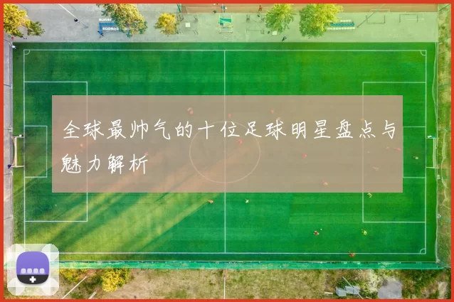 全球最帅气的十位足球明星盘点与魅力解析