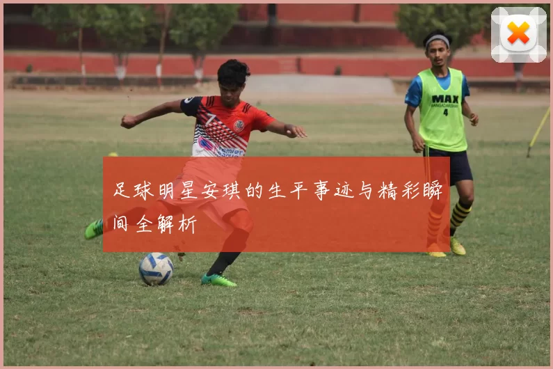 足球明星安琪的生平事迹与精彩瞬间全解析