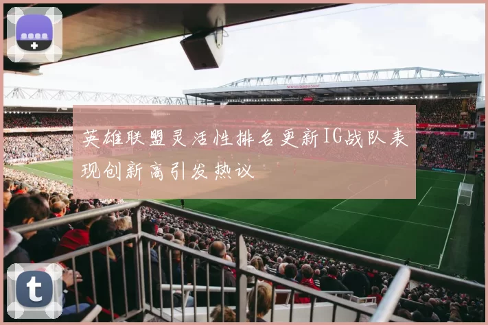 英雄联盟灵活性排名更新IG战队表现创新高引发热议