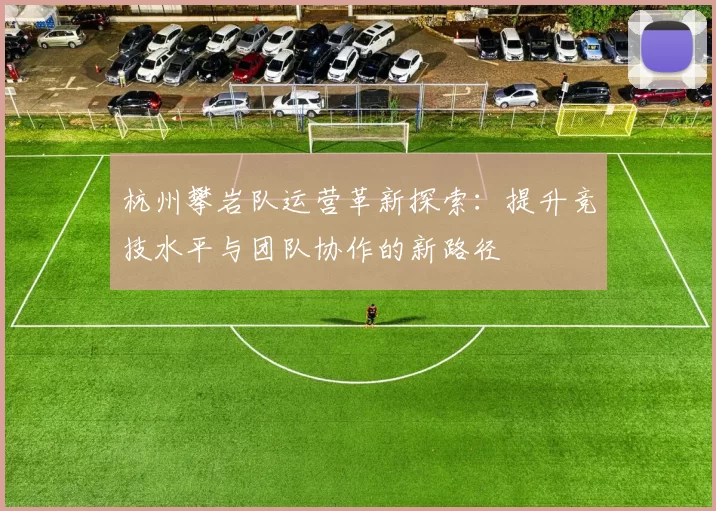 杭州攀岩队运营革新探索：提升竞技水平与团队协作的新路径