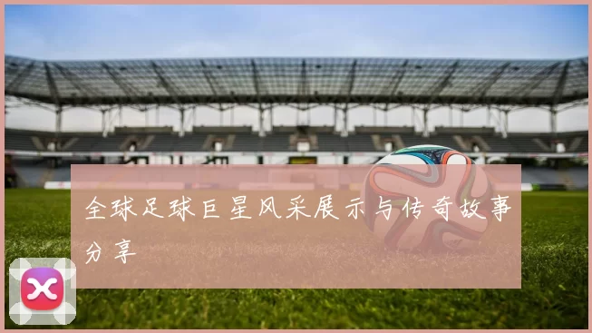 全球足球巨星风采展示与传奇故事分享