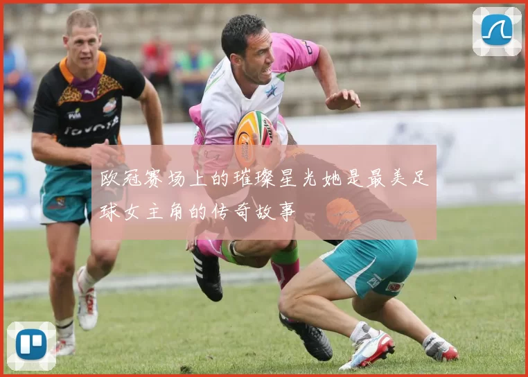欧冠赛场上的璀璨星光她是最美足球女主角的传奇故事