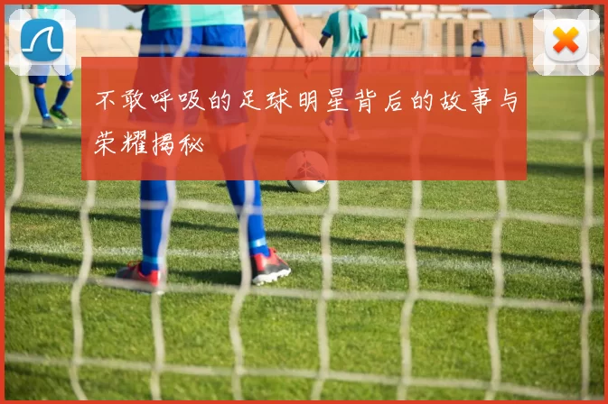 不敢呼吸的足球明星背后的故事与荣耀揭秘
