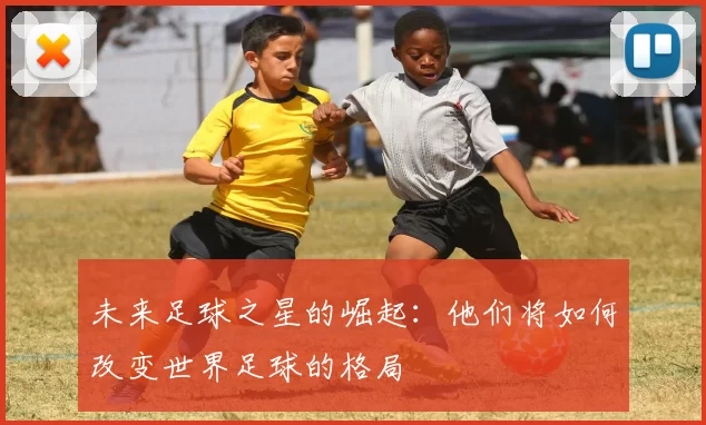 未来足球之星的崛起：他们将如何改变世界足球的格局