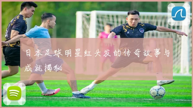 日本足球明星红头发的传奇故事与成就揭秘