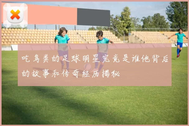 吃鸟粪的足球明星究竟是谁他背后的故事和传奇经历揭秘