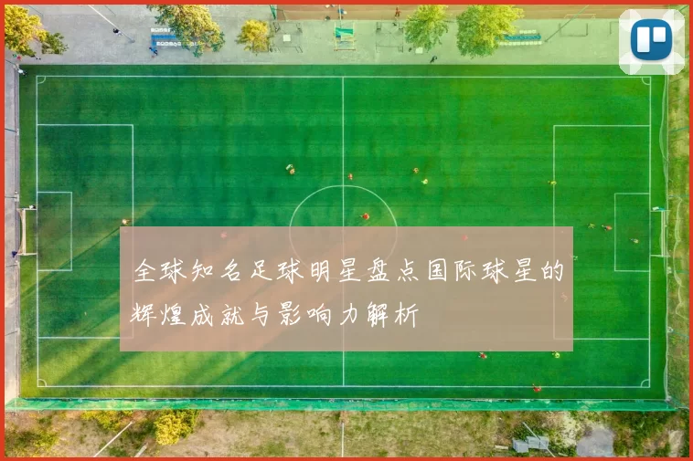 全球知名足球明星盘点国际球星的辉煌成就与影响力解析