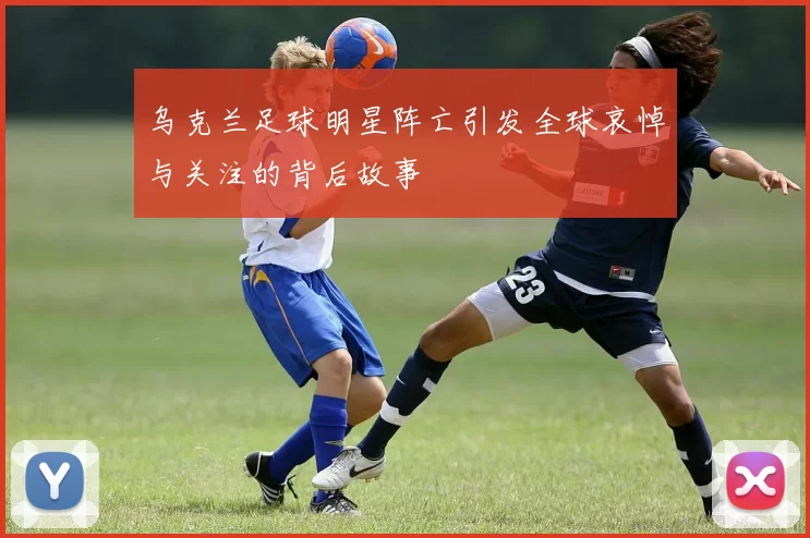 乌克兰足球明星阵亡引发全球哀悼与关注的背后故事