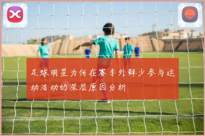 足球明星为何在赛季外鲜少参与运动活动的深层原因分析