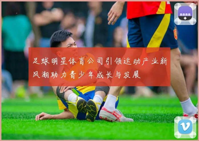 足球明星体育公司引领运动产业新风潮助力青少年成长与发展