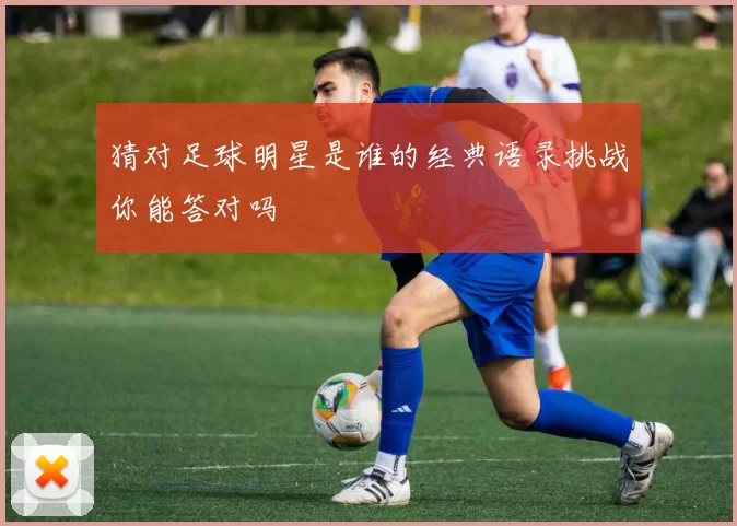 猜对足球明星是谁的经典语录挑战你能答对吗