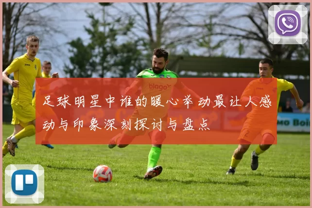 足球明星中谁的暖心举动最让人感动与印象深刻探讨与盘点