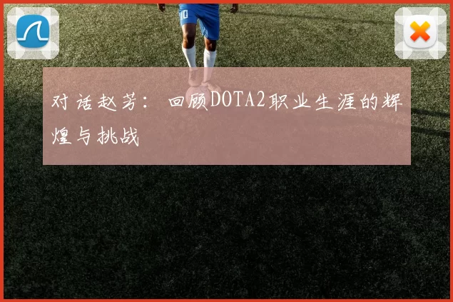 对话赵芳：回顾DOTA2职业生涯的辉煌与挑战