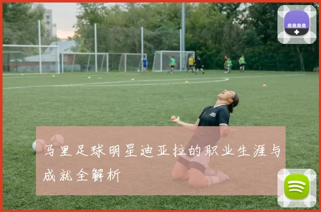 马里足球明星迪亚拉的职业生涯与成就全解析