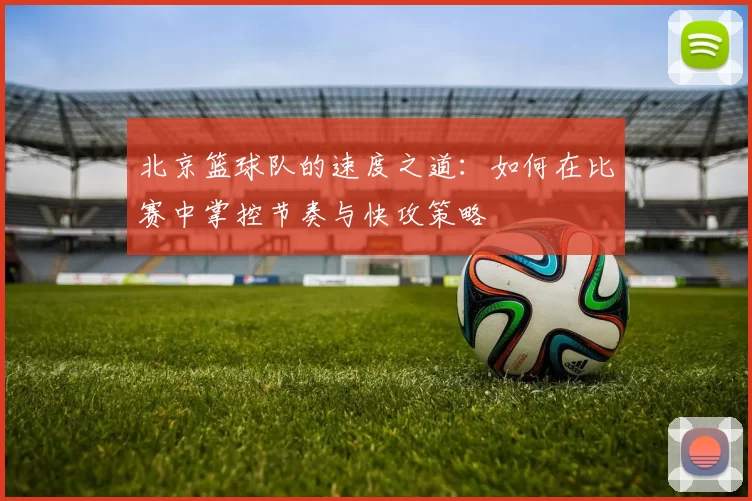 北京篮球队的速度之道：如何在比赛中掌控节奏与快攻策略