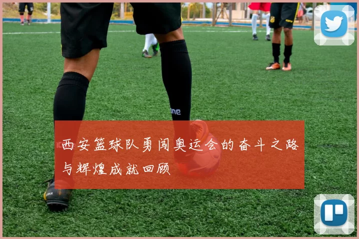 西安篮球队勇闯奥运会的奋斗之路与辉煌成就回顾