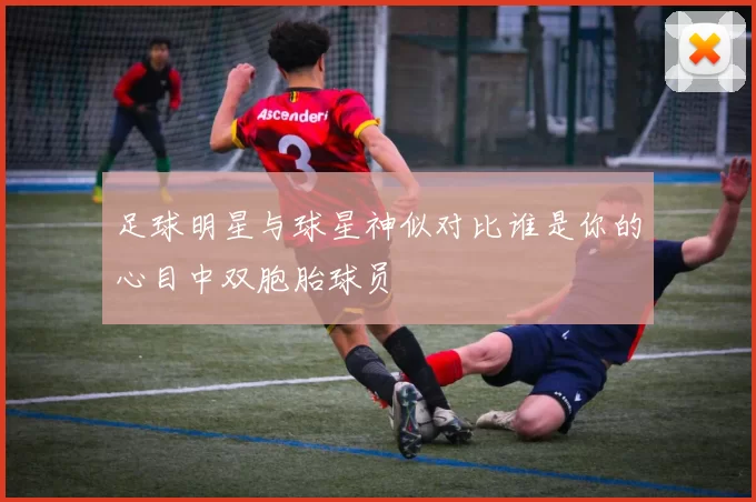 足球明星与球星神似对比谁是你的心目中双胞胎球员