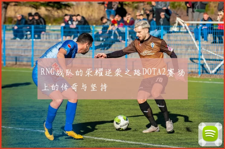 RNG战队的荣耀逆袭之路DOTA2赛场上的传奇与坚持