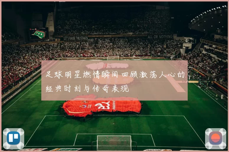 足球明星燃情瞬间回顾激荡人心的经典时刻与传奇表现