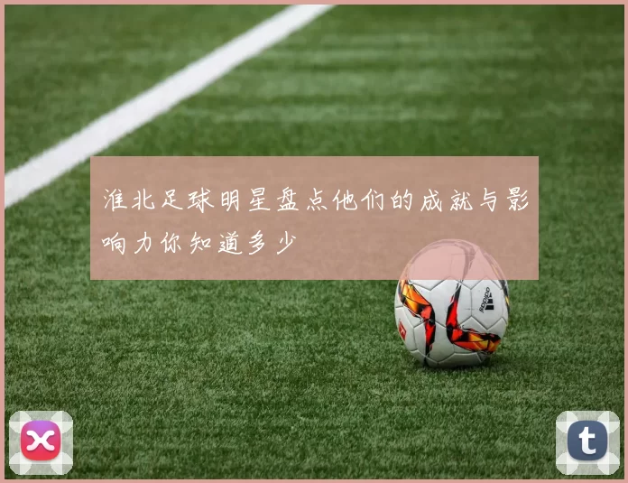 淮北足球明星盘点他们的成就与影响力你知道多少