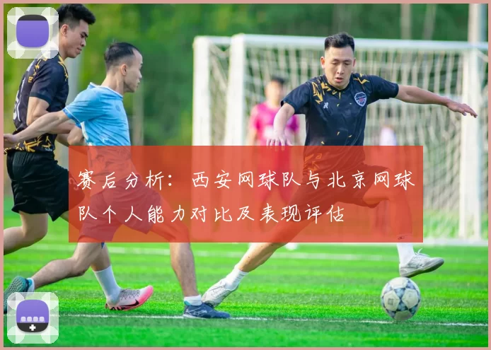 赛后分析：西安网球队与北京网球队个人能力对比及表现评估