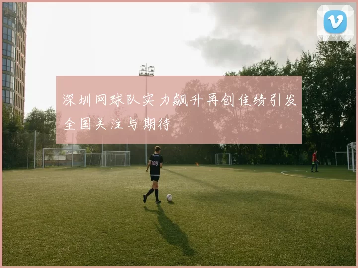 深圳网球队实力飙升再创佳绩引发全国关注与期待